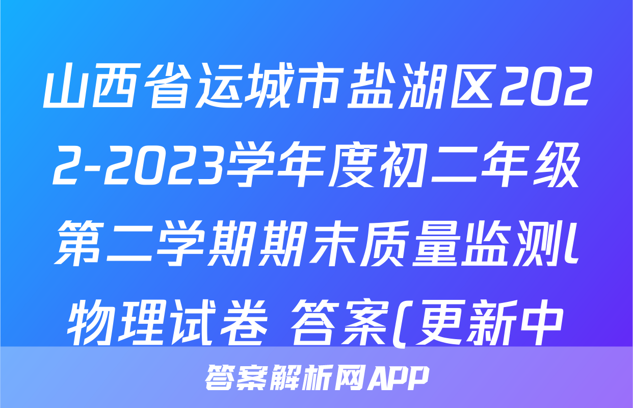 山西省运城市盐湖区2022-2023学年度初二年级第二学期期末质量监测l物理试卷 答案(更新中)